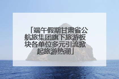 端午假期甘肃省公航旅集团旗下旅游板块各单位多元引流掀起旅游热潮