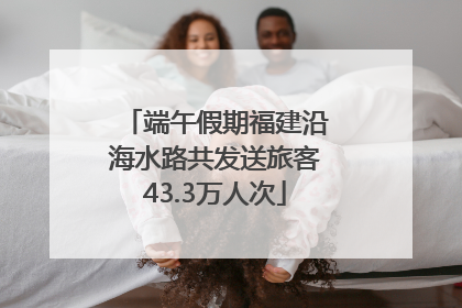 端午假期福建沿海水路共发送旅客43.3万人次