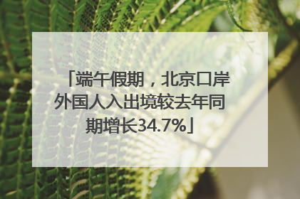 端午假期，北京口岸外国人入出境较去年同期增长34.7%