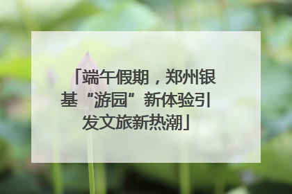端午假期，郑州银基“游园”新体验引发文旅新热潮