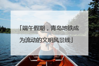 端午假期，青岛地铁成为流动的文明风景线