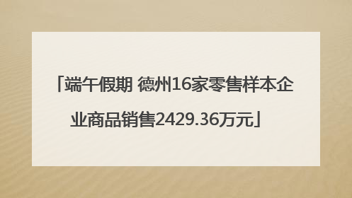 端午假期 德州16家零售样本企业商品销售2429.36万元