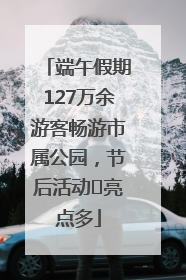 端午假期127万余游客畅游市属公园，节后活动﻿亮点多