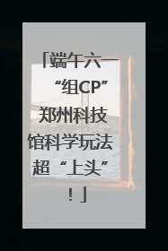 端午六一“组CP” 郑州科技馆科学玩法超“上头”！