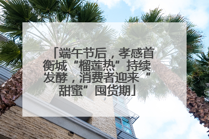 端午节后，孝感首衡城“榴莲热”持续发酵，消费者迎来“甜蜜”囤货期