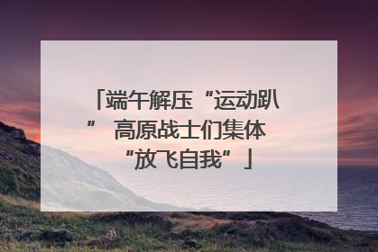 端午解压“运动趴” 高原战士们集体“放飞自我”
