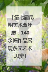 第七届昆明美术双年展：140余幅作品展现多元艺术思辨