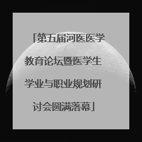 第五届河医医学教育论坛暨医学生学业与职业规划研讨会圆满落幕