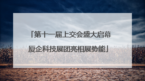 第十一届上交会盛大启幕 厦企科技展团亮相展势能