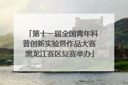 第十一届全国青年科普创新实验暨作品大赛黑龙江赛区复赛举办