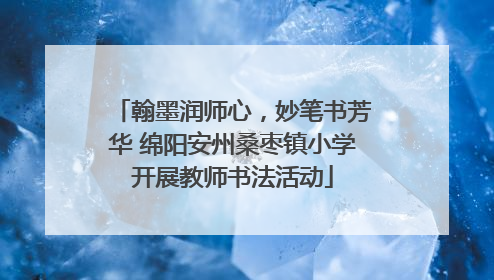 翰墨润师心，妙笔书芳华 绵阳安州桑枣镇小学开展教师书法活动