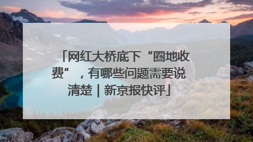 网红大桥底下“圈地收费”，有哪些问题需要说清楚｜新京报快评