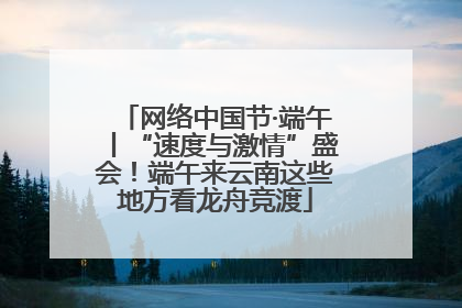 网络中国节·端午丨“速度与激情”盛会！端午来云南这些地方看龙舟竞渡