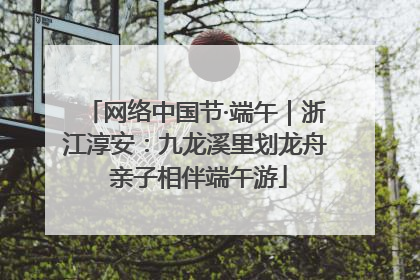 网络中国节·端午｜浙江淳安：九龙溪里划龙舟 亲子相伴端午游