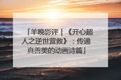 羊晚影评｜《开心超人之逆世营救》：传递真善美的动画诗篇