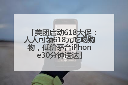 美团启动618大促：人人可领618元吃喝购物，低价茅台iPhone30分钟送达