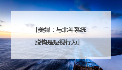 美媒：与北斗系统脱钩是短视行为