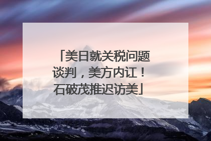 美日就关税问题谈判，美方内讧！石破茂推迟访美