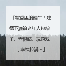 粽香里的端午！建德下涯镇老年人包粽子、查眼睛、玩游戏，幸福拉满～