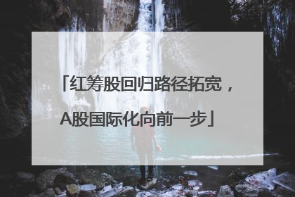 红筹股回归路径拓宽，A股国际化向前一步