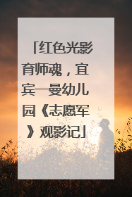 红色光影育师魂，宜宾一曼幼儿园《志愿军》观影记