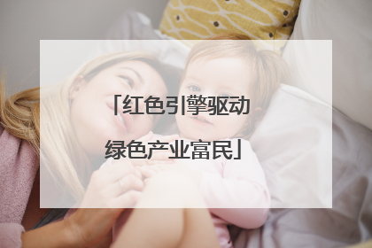 红色引擎驱动 绿色产业富民