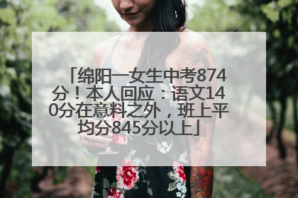 绵阳一女生中考874分！本人回应：语文140分在意料之外，班上平均分845分以上