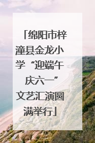 绵阳市梓潼县金龙小学“迎端午 庆六一”文艺汇演圆满举行