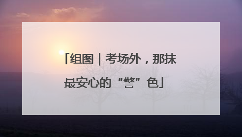 组图｜考场外，那抹最安心的“警”色
