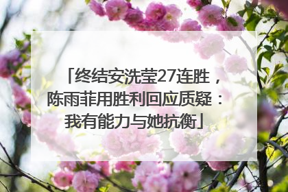 终结安洗莹27连胜，陈雨菲用胜利回应质疑：我有能力与她抗衡