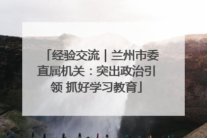 经验交流｜兰州市委直属机关：突出政治引领 抓好学习教育