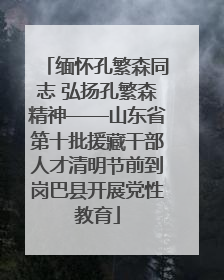 缅怀孔繁森同志 弘扬孔繁森精神——山东省第十批援藏干部人才清明节前到岗巴县开展党性教育