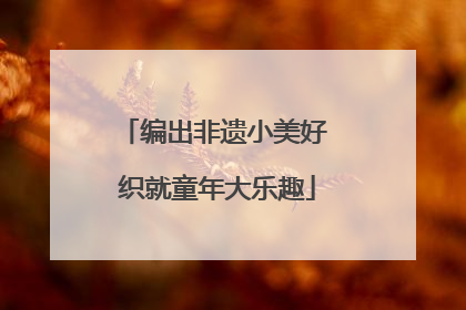 编出非遗小美好 织就童年大乐趣