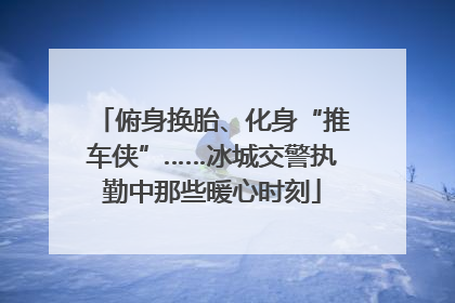 俯身换胎、化身“推车侠”……冰城交警执勤中那些暖心时刻