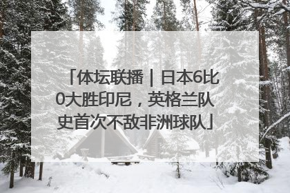 体坛联播｜日本6比0大胜印尼，英格兰队史首次不敌非洲球队