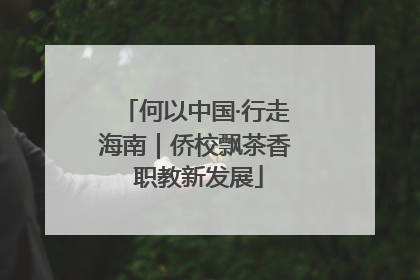何以中国·行走海南｜侨校飘茶香 职教新发展