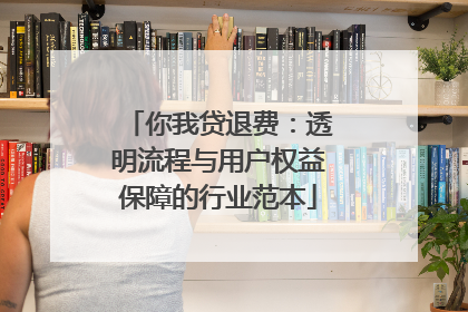 你我贷退费：透明流程与用户权益保障的行业范本