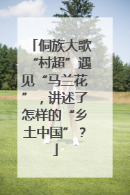 侗族大歌“村超”遇见“马兰花”，讲述了怎样的“乡土中国”？