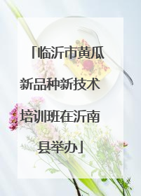 临沂市黄瓜新品种新技术培训班在沂南县举办