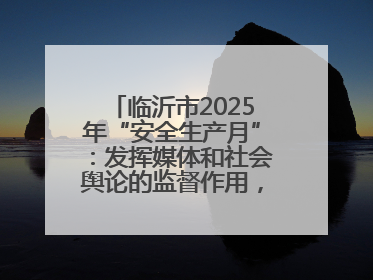 临沂市2025年“安全生产月”：发挥媒体和社会舆论的监督作用，及时发现并消除安全隐患