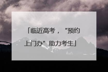 临近高考，“预约上门办”助力考生