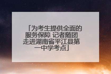 为考生提供全面的服务保障 记者随团走进湖南省平江县第一中学考点