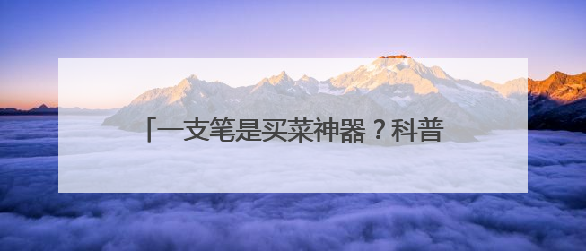 一支笔是买菜神器？科普和带货，哪样是真的？