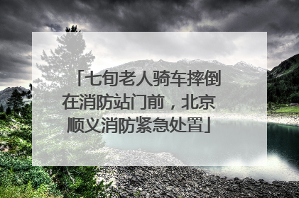 七旬老人骑车摔倒在消防站门前，北京顺义消防紧急处置