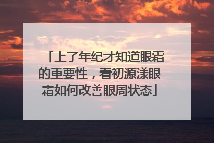 上了年纪才知道眼霜的重要性，看初源漾眼霜如何改善眼周状态