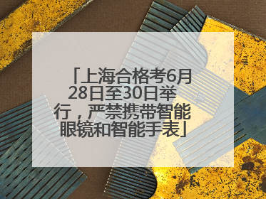 上海合格考6月28日至30日举行，严禁携带智能眼镜和智能手表