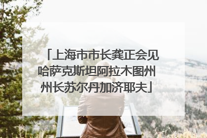 上海市市长龚正会见哈萨克斯坦阿拉木图州州长苏尔丹加济耶夫