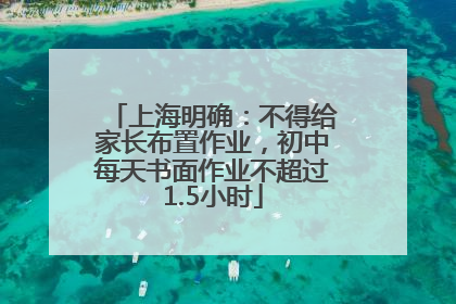 上海明确：不得给家长布置作业，初中每天书面作业不超过1.5小时