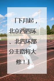 下月起，北京西四环、北四环部分主路将大修！