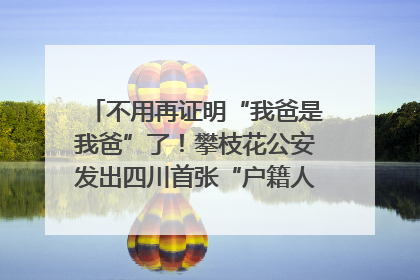 不用再证明“我爸是我爸”了！攀枝花公安发出四川首张“户籍人口直系亲属关系谱”
